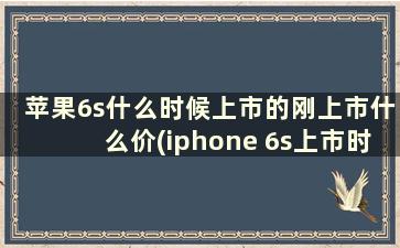 苹果6s什么时候上市的刚上市什么价(iphone 6s上市时间和价格)